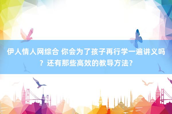 伊人情人网综合 你会为了孩子再行学一遍讲义吗？还有那些高效的教导方法？