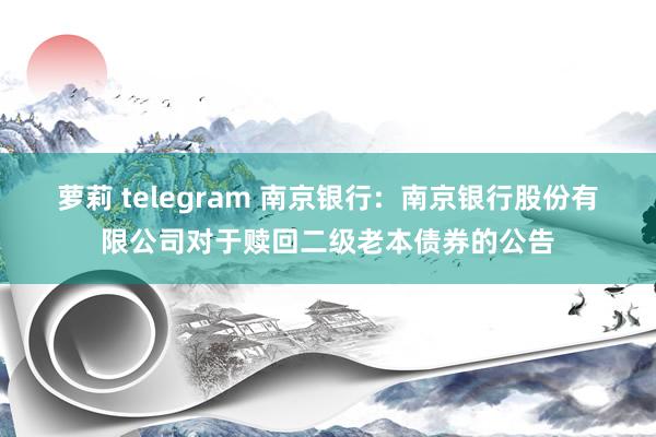 萝莉 telegram 南京银行:  南京银行股份有限公司对于赎回二级老本债券的公告