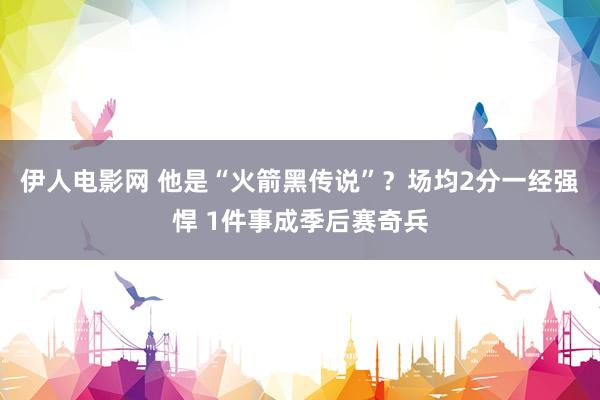 伊人电影网 他是“火箭黑传说”？场均2分一经强悍 1件事成季后赛奇兵