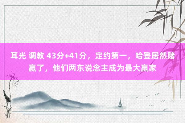 耳光 调教 43分+41分，定约第一，哈登居然赌赢了，他们两东说念主成为最大赢家