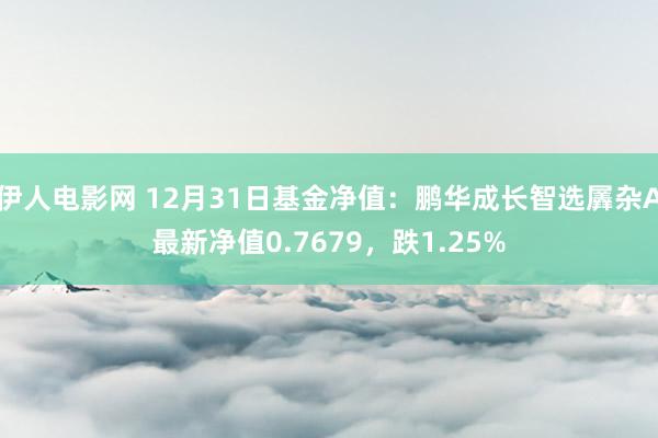 伊人电影网 12月31日基金净值：鹏华成长智选羼杂A最新净值0.7679，跌1.25%