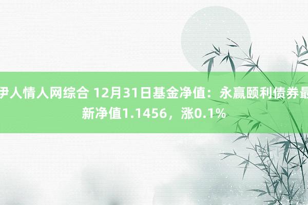 伊人情人网综合 12月31日基金净值：永赢颐利债券最新净值1.1456，涨0.1%