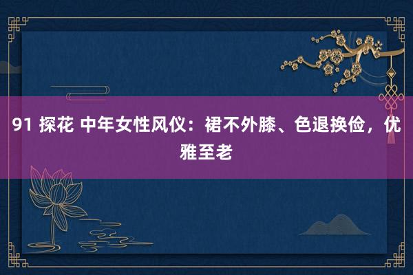 91 探花 中年女性风仪：裙不外膝、色退换俭，优雅至老