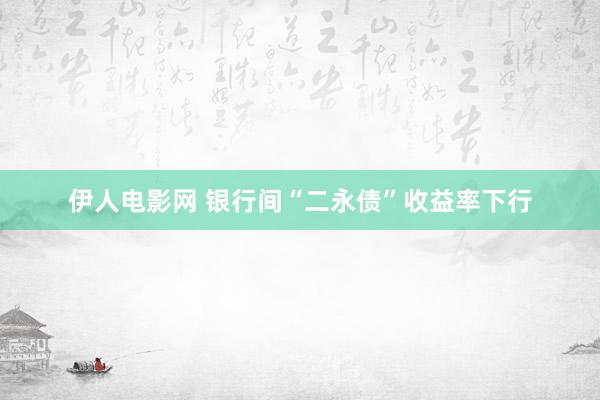 伊人电影网 银行间“二永债”收益率下行