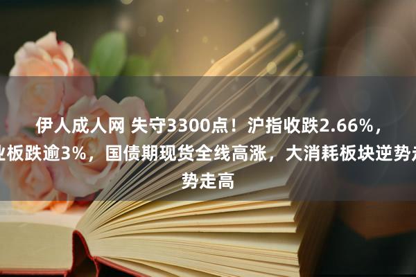 伊人成人网 失守3300点！沪指收跌2.66%，创业板跌逾3%，国债期现货全线高涨，大消耗板块逆势走高