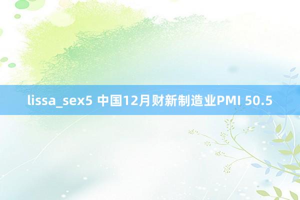 lissa_sex5 中国12月财新制造业PMI 50.5