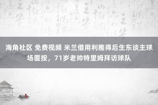 海角社区 免费视频 米兰借用利雅得后生东谈主球场覆按，71岁老帅特里姆拜访球队