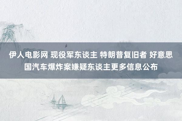 伊人电影网 现役军东谈主 特朗普复旧者 好意思国汽车爆炸案嫌疑东谈主更多信息公布