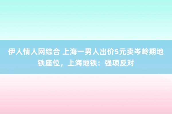 伊人情人网综合 上海一男人出价5元卖岑岭期地铁座位，上海地铁：强项反对