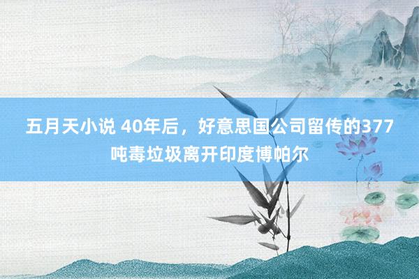 五月天小说 40年后，好意思国公司留传的377吨毒垃圾离开印度博帕尔