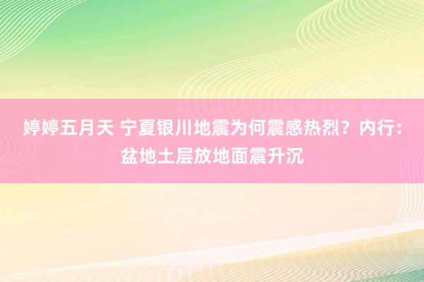 婷婷五月天 宁夏银川地震为何震感热烈？内行：盆地土层放地面震升沉