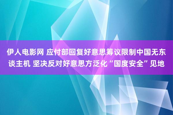 伊人电影网 应付部回复好意思筹议限制中国无东谈主机 坚决反对好意思方泛化“国度安全”见地