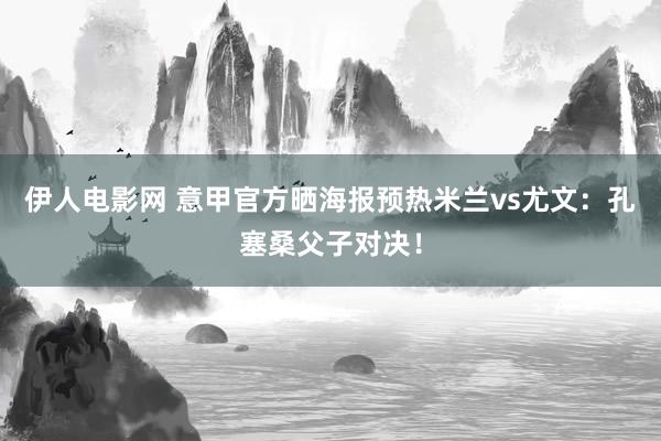 伊人电影网 意甲官方晒海报预热米兰vs尤文：孔塞桑父子对决！