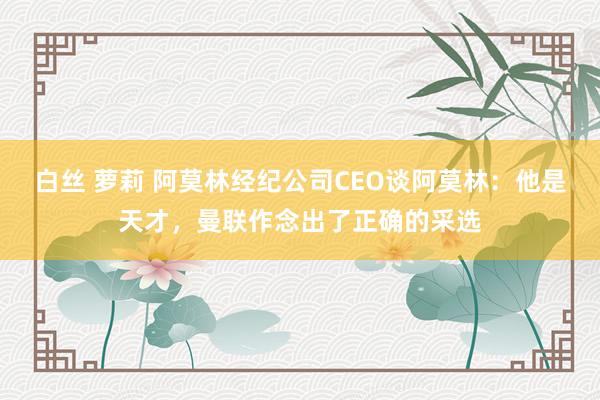 白丝 萝莉 阿莫林经纪公司CEO谈阿莫林：他是天才，曼联作念出了正确的采选