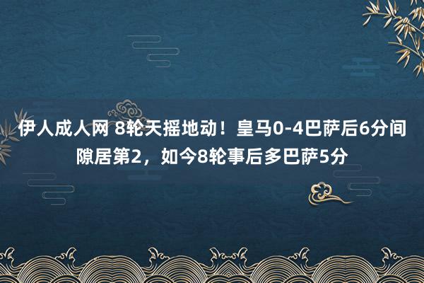 伊人成人网 8轮天摇地动！皇马0-4巴萨后6分间隙居第2，如今8轮事后多巴萨5分