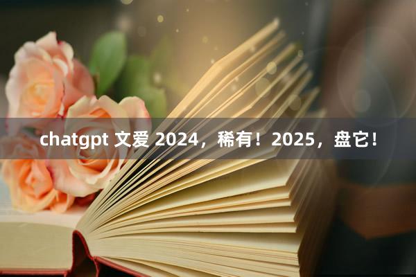 chatgpt 文爱 2024，稀有！2025，盘它！