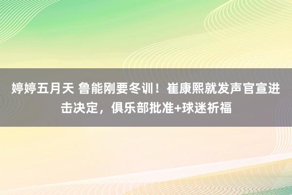 婷婷五月天 鲁能刚要冬训！崔康熙就发声官宣进击决定，俱乐部批准+球迷祈福