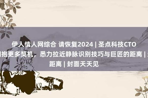 伊人情人网综合 请恢复2024 | 圣点科技CTO赵国栋：拥抱更多契机，悉力拉近静脉识别技巧与巨匠的距离 | 封面天天见