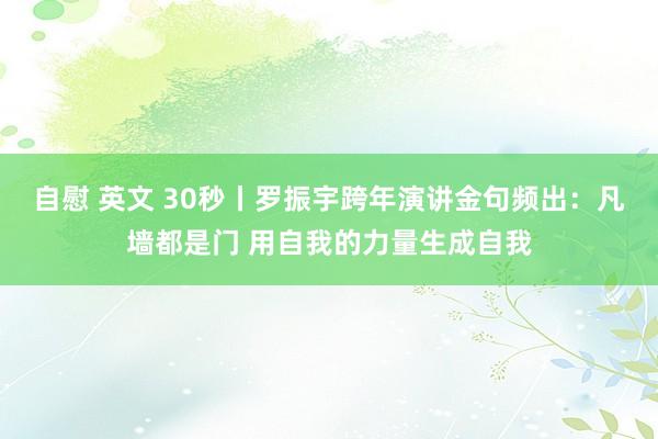 自慰 英文 30秒丨罗振宇跨年演讲金句频出：凡墙都是门 用自我的力量生成自我