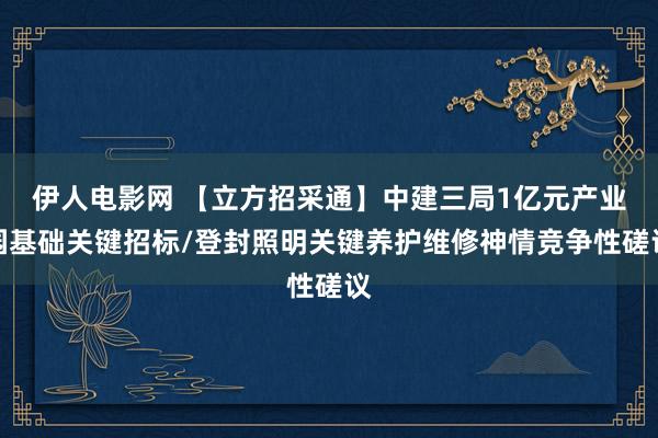 伊人电影网 【立方招采通】中建三局1亿元产业园基础关键招标/登封照明关键养护维修神情竞争性磋议