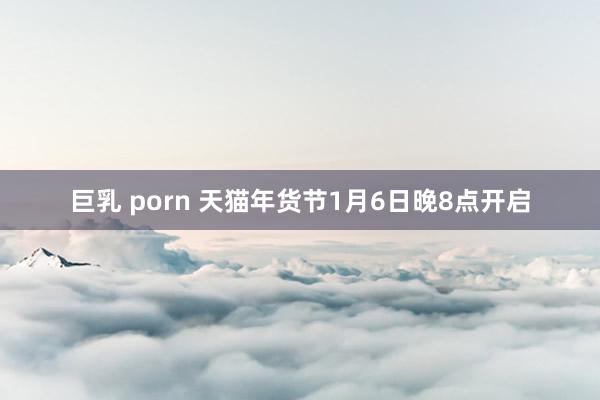 巨乳 porn 天猫年货节1月6日晚8点开启