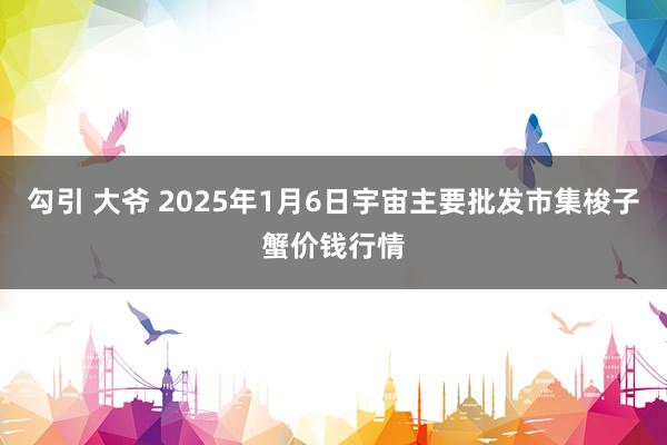 勾引 大爷 2025年1月6日宇宙主要批发市集梭子蟹价钱行情