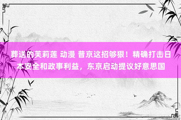 葬送的芙莉莲 动漫 普京这招够狠！精确打击日本安全和政事利益，东京启动提议好意思国