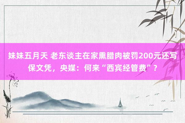 妹妹五月天 老东谈主在家熏腊肉被罚200元还写保文凭，央媒：何来“西宾经管费”？