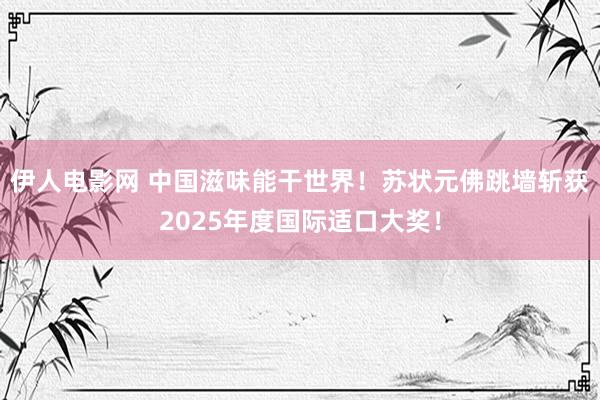 伊人电影网 中国滋味能干世界！苏状元佛跳墙斩获2025年度国际适口大奖！