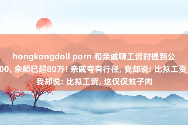 hongkongdoll porn 和亲戚聊工资时提到公积金每月缴8000， 余额已超80万! 亲戚夸有行径， 我却说: 比拟工资， 这仅仅蚊子肉