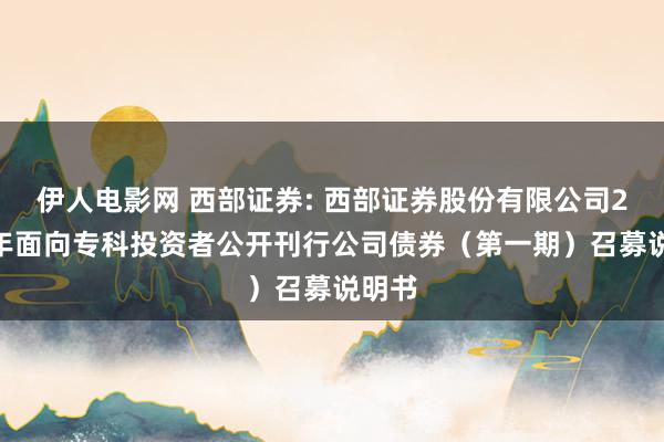 伊人电影网 西部证券: 西部证券股份有限公司2025年面向专科投资者公开刊行公司债券（第一期）召募说明书