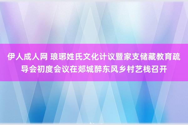 伊人成人网 琅琊姓氏文化计议暨家支储藏教育疏导会初度会议在郯城醉东风乡村艺栈召开