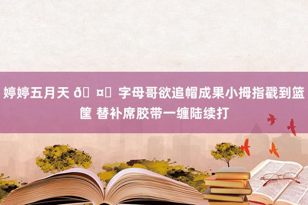 婷婷五月天 🤕字母哥欲追帽成果小拇指戳到篮筐 替补席胶带一缠陆续打