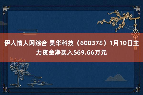 伊人情人网综合 昊华科技（600378）1月10日主力资金净买入569.66万元