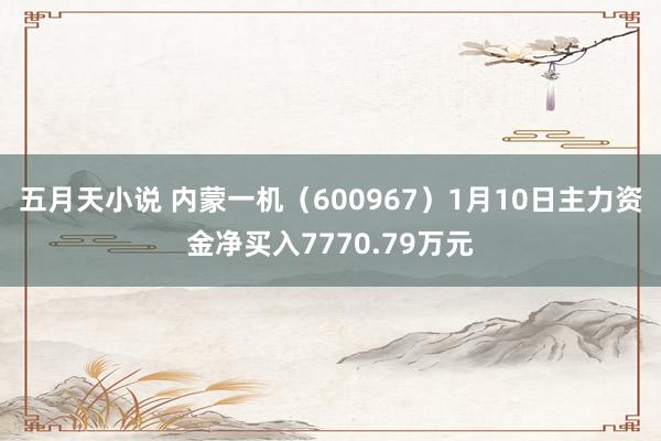 五月天小说 内蒙一机（600967）1月10日主力资金净买入7770.79万元