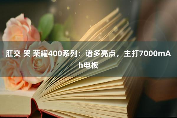 肛交 哭 荣耀400系列：诸多亮点，主打7000mAh电板