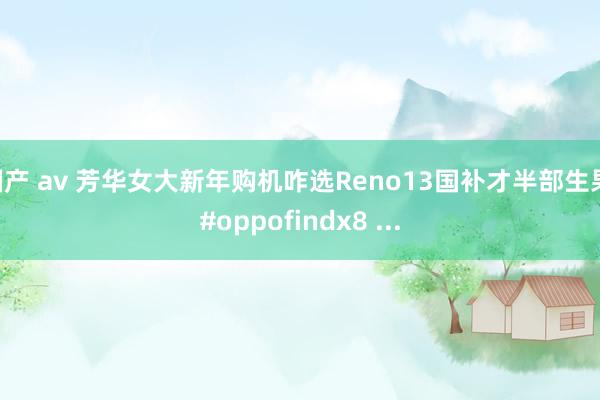 国产 av 芳华女大新年购机咋选Reno13国补才半部生果 #oppofindx8 ...