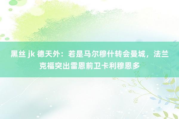 黑丝 jk 德天外：若是马尔穆什转会曼城，法兰克福突出雷恩前卫卡利穆恩多