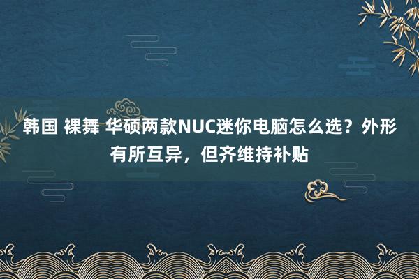 韩国 裸舞 华硕两款NUC迷你电脑怎么选？外形有所互异，但齐维持补贴