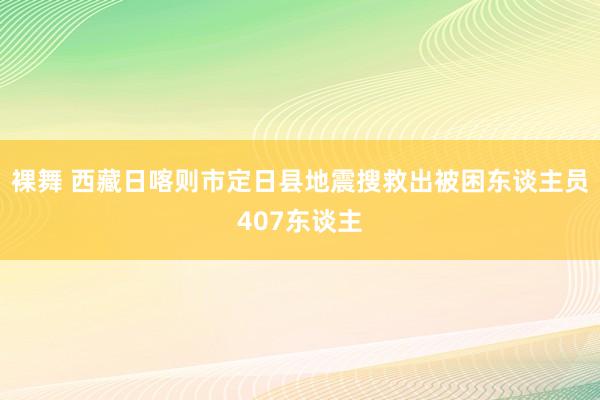 裸舞 西藏日喀则市定日县地震搜救出被困东谈主员407东谈主