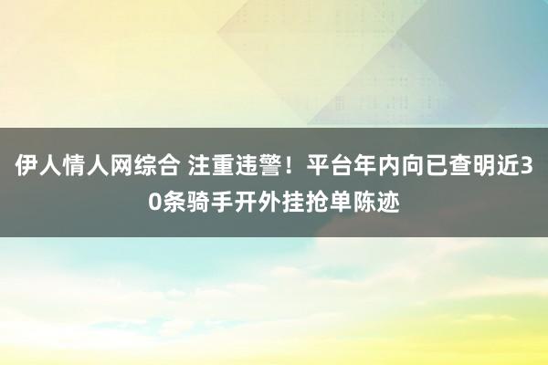 伊人情人网综合 注重违警！平台年内向已查明近30条骑手开外挂抢单陈迹