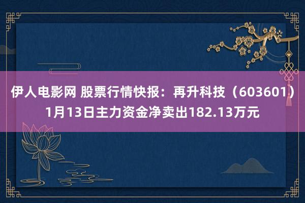 伊人电影网 股票行情快报：再升科技（603601）1月13日主力资金净卖出182.13万元