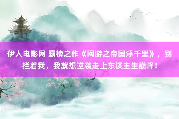 伊人电影网 霸榜之作《网游之帝国浮千里》，别拦着我，我就想逆袭走上东谈主生巅峰！