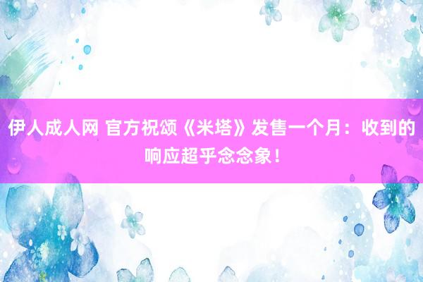 伊人成人网 官方祝颂《米塔》发售一个月：收到的响应超乎念念象！