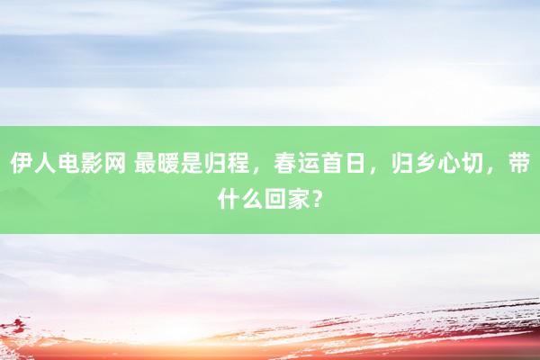 伊人电影网 最暖是归程，春运首日，归乡心切，带什么回家？