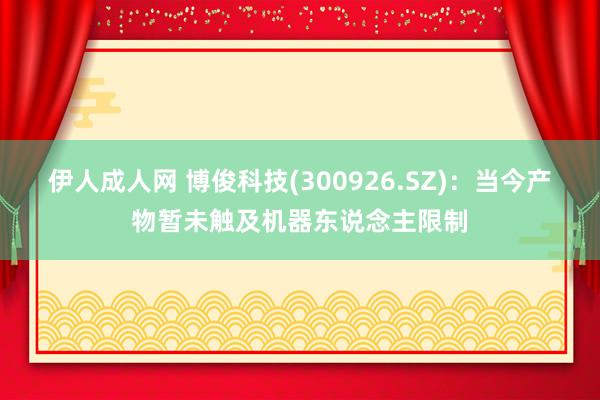 伊人成人网 博俊科技(300926.SZ)：当今产物暂未触及机器东说念主限制