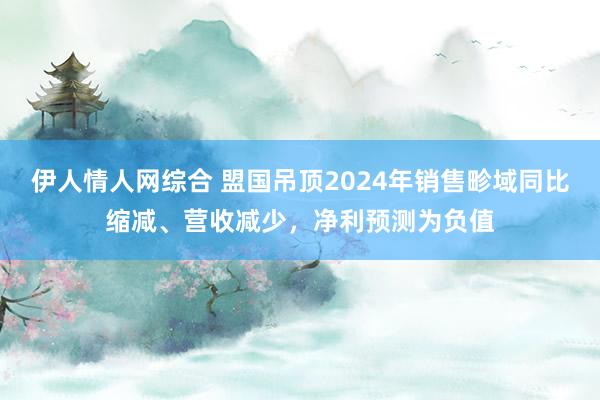 伊人情人网综合 盟国吊顶2024年销售畛域同比缩减、营收减少，净利预测为负值