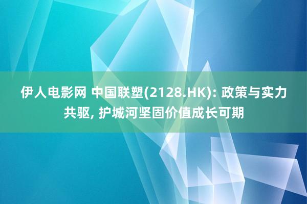 伊人电影网 中国联塑(2128.HK): 政策与实力共驱， 护城河坚固价值成长可期