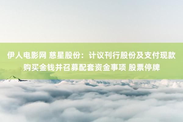 伊人电影网 慈星股份：计议刊行股份及支付现款购买金钱并召募配套资金事项 股票停牌