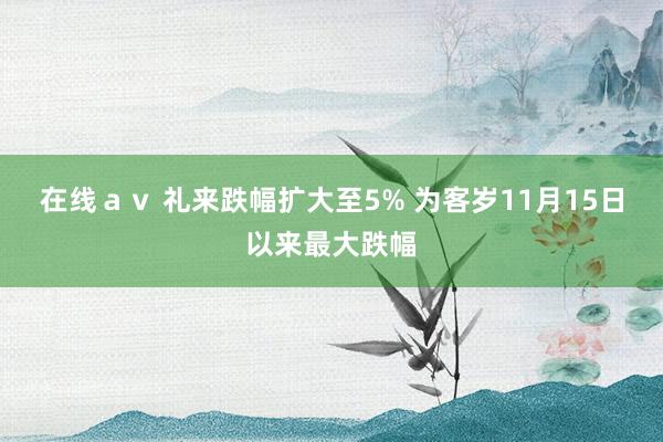 在线ａｖ 礼来跌幅扩大至5% 为客岁11月15日以来最大跌幅